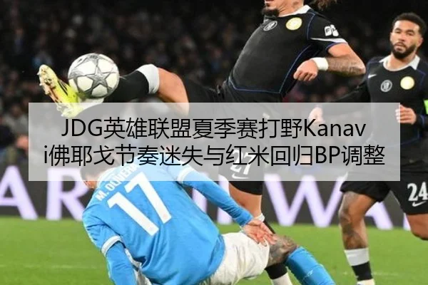 JDG英雄联盟夏季赛打野Kanavi佛耶戈节奏迷失与红米回归BP调整